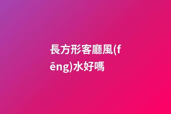 長方形客廳風(fēng)水好嗎