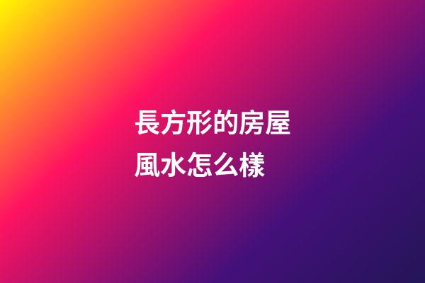 長方形的房屋風水怎么樣