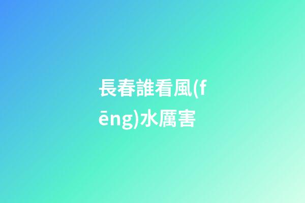 長春誰看風(fēng)水厲害