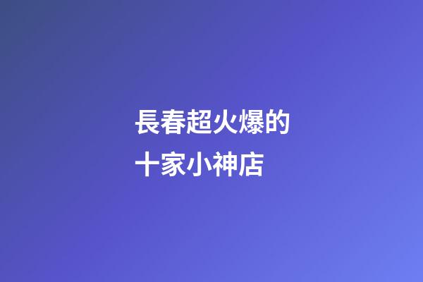 長春超火爆的十家小神店-第1張-店鋪起名-玄機(jī)派