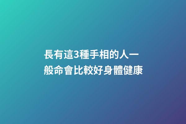 長有這3種手相的人一般命會比較好身體健康