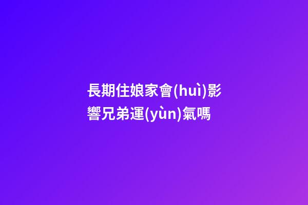 長期住娘家會(huì)影響兄弟運(yùn)氣嗎
