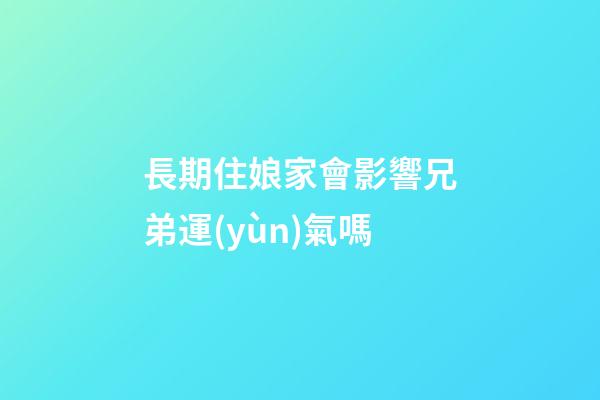 長期住娘家會影響兄弟運(yùn)氣嗎