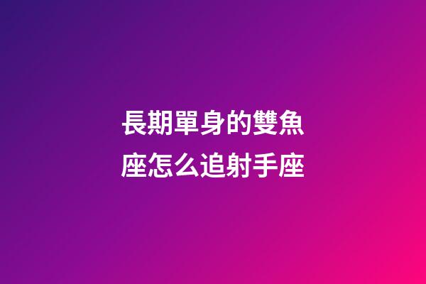 長期單身的雙魚座怎么追射手座-第1張-星座運(yùn)勢-玄機(jī)派