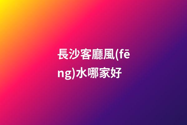 長沙客廳風(fēng)水哪家好