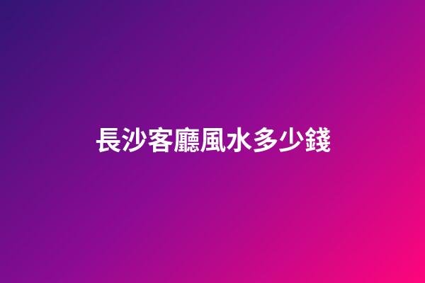 長沙客廳風水多少錢
