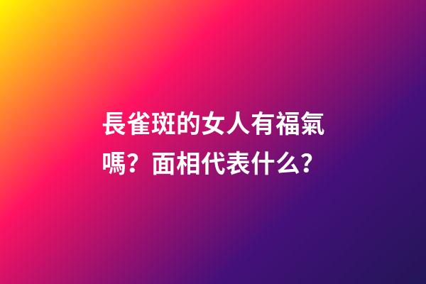 長雀斑的女人有福氣嗎？面相代表什么？