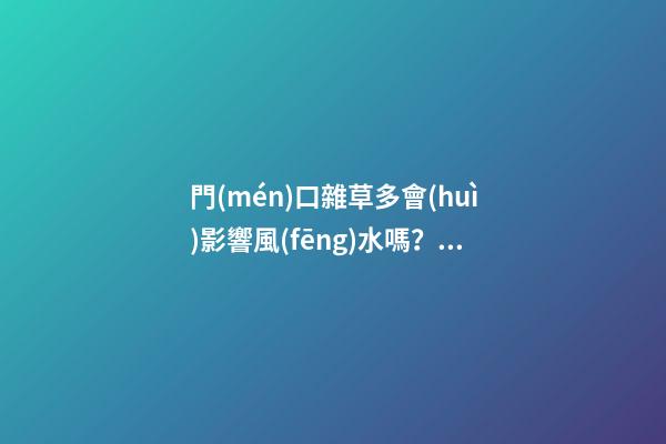 門(mén)口雜草多會(huì)影響風(fēng)水嗎？要盡快鏟除！