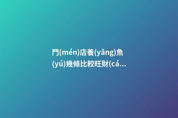 門(mén)店養(yǎng)魚(yú)幾條比較旺財(cái)，如何催旺財(cái)運(yùn)