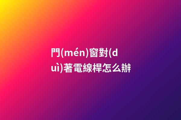 門(mén)窗對(duì)著電線桿怎么辦