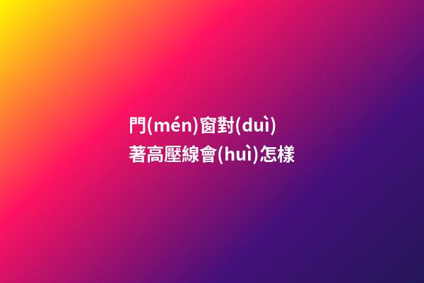 門(mén)窗對(duì)著高壓線會(huì)怎樣
