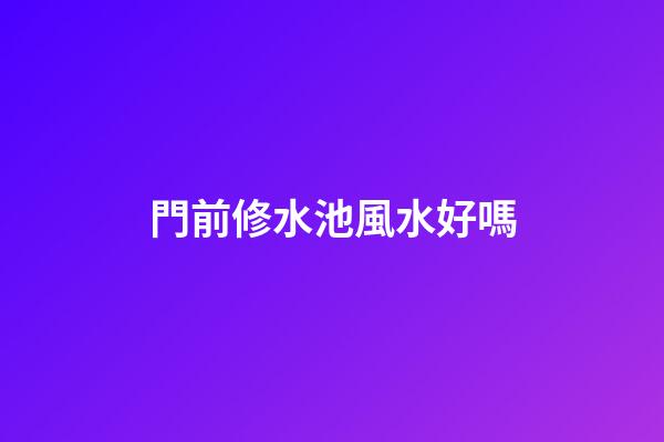 門前修水池風水好嗎