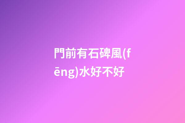 門前有石碑風(fēng)水好不好