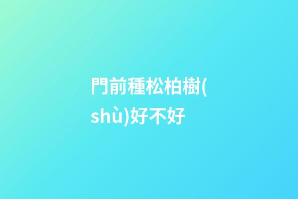 門前種松柏樹(shù)好不好