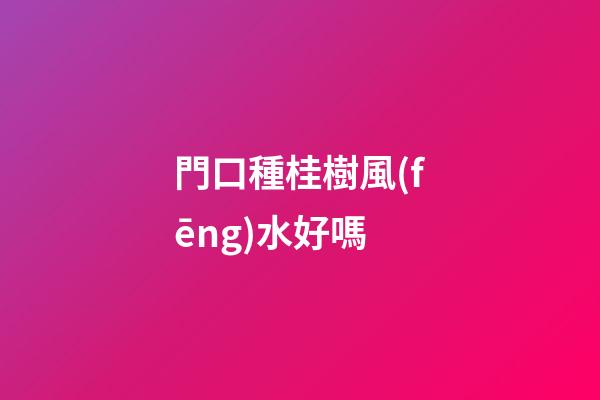 門口種桂樹風(fēng)水好嗎