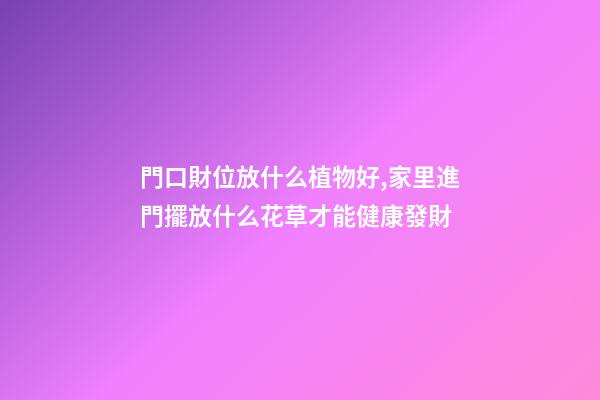 門口財位放什么植物好,家里進門擺放什么花草才能健康發財