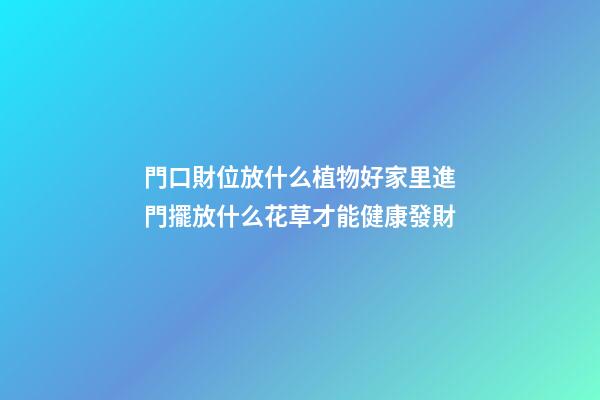 門口財位放什么植物好家里進門擺放什么花草才能健康發財