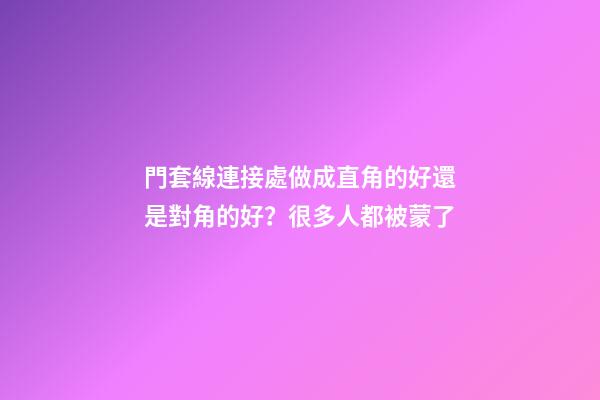 門套線連接處做成直角的好還是對角的好？很多人都被蒙了