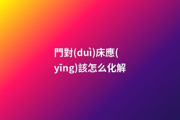 門對(duì)床應(yīng)該怎么化解