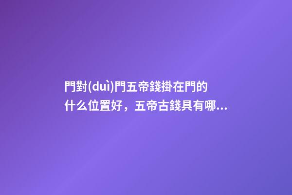 門對(duì)門五帝錢掛在門的什么位置好，五帝古錢具有哪些功效