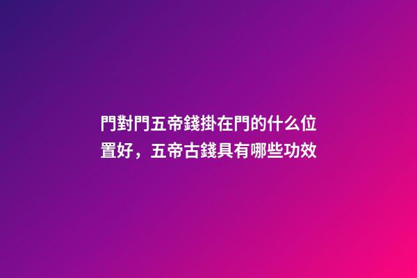 門對門五帝錢掛在門的什么位置好，五帝古錢具有哪些功效