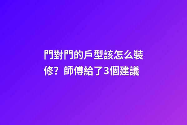 門對門的戶型該怎么裝修？師傅給了3個建議