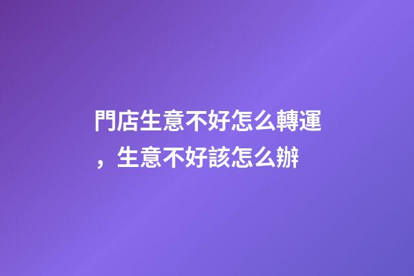 門店生意不好怎么轉運，生意不好該怎么辦