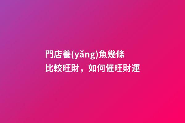 門店養(yǎng)魚幾條比較旺財，如何催旺財運