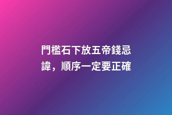 門檻石下放五帝錢忌諱，順序一定要正確