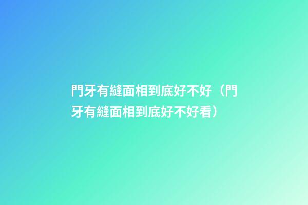門牙有縫面相到底好不好（門牙有縫面相到底好不好看）