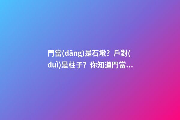 門當(dāng)是石墩？戶對(duì)是柱子？你知道門當(dāng)戶對(duì)的來歷嗎？