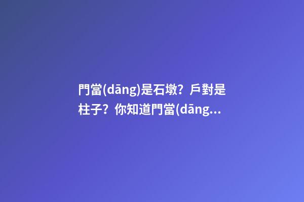 門當(dāng)是石墩？戶對是柱子？你知道門當(dāng)戶對的來歷嗎？