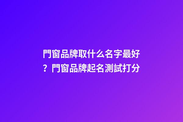 門窗品牌取什么名字最好？門窗品牌起名測試打分-第1張-商標起名-玄機派
