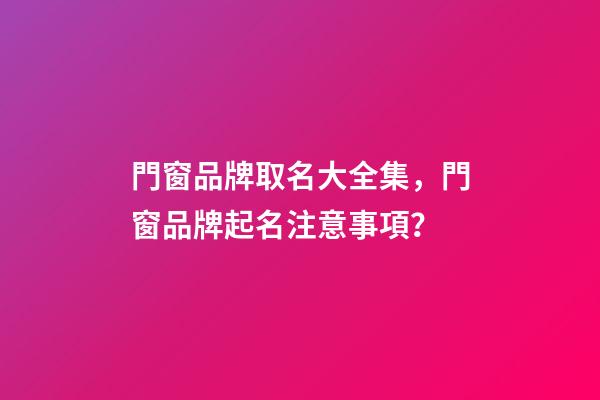 門窗品牌取名大全集，門窗品牌起名注意事項？-第1張-商標起名-玄機派