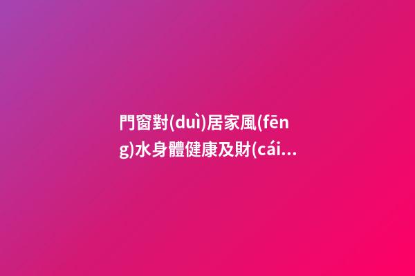 門窗對(duì)居家風(fēng)水身體健康及財(cái)運(yùn)影響詳解