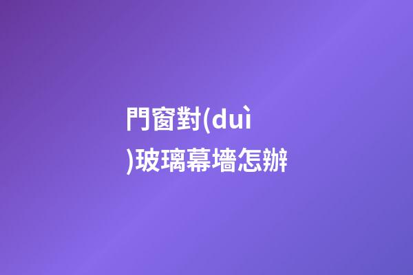 門窗對(duì)玻璃幕墻怎辦