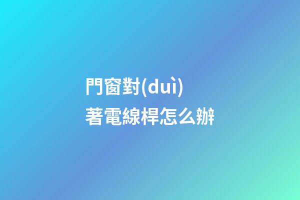 門窗對(duì)著電線桿怎么辦