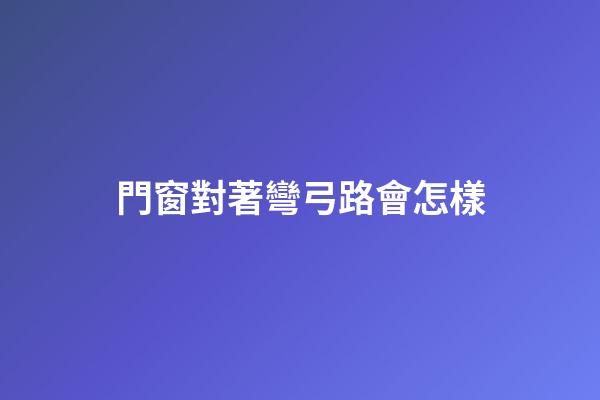 門窗對著彎弓路會怎樣