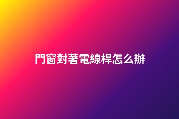 門窗對著電線桿怎么辦