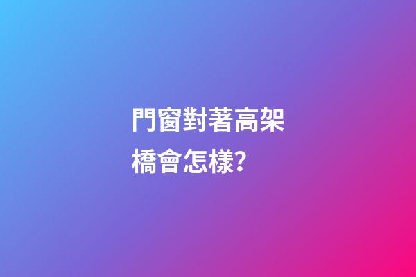 門窗對著高架橋會怎樣？