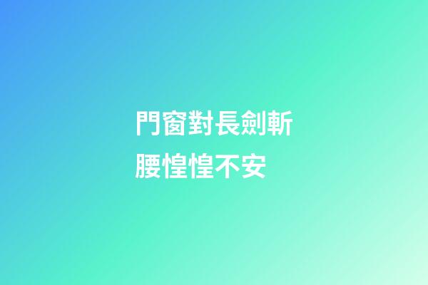 門窗對長劍斬腰惶惶不安