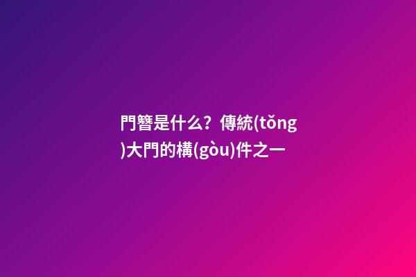 門簪是什么？傳統(tǒng)大門的構(gòu)件之一