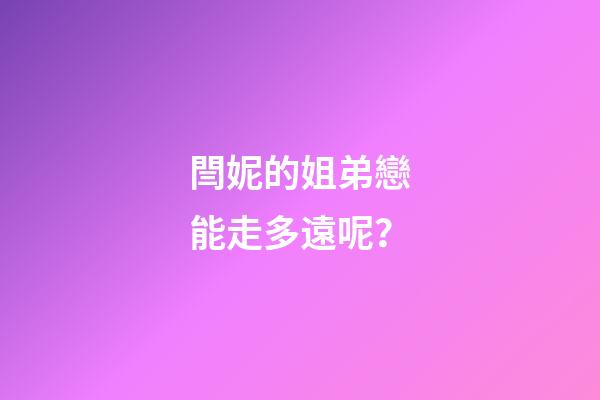 閆妮的姐弟戀能走多遠呢？