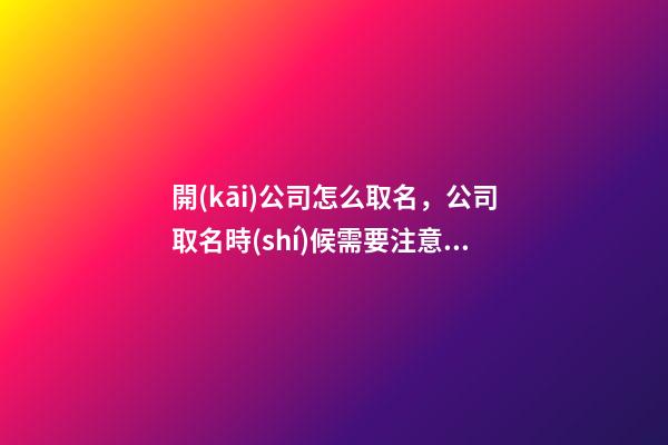 開(kāi)公司怎么取名，公司取名時(shí)候需要注意哪些
