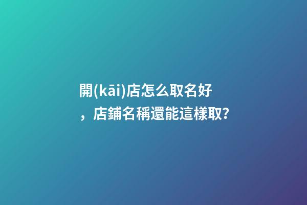 開(kāi)店怎么取名好，店鋪名稱還能這樣取？