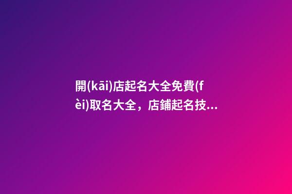 開(kāi)店起名大全免費(fèi)取名大全，店鋪起名技巧注意事項(xiàng)？-第1張-店鋪起名-玄機(jī)派