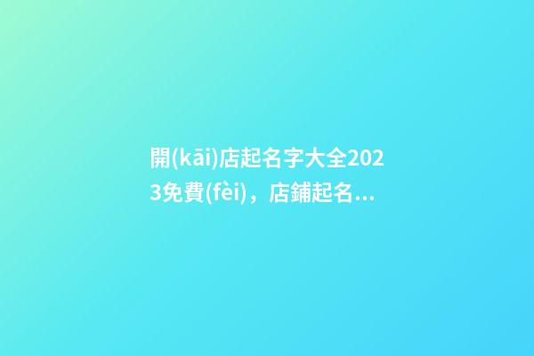 開(kāi)店起名字大全2023免費(fèi)，店鋪起名技巧？-第1張-店鋪起名-玄機(jī)派
