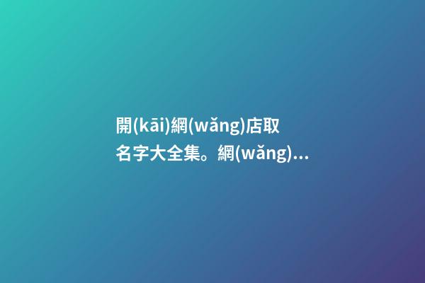 開(kāi)網(wǎng)店取名字大全集。網(wǎng)店要如何選名字呢？