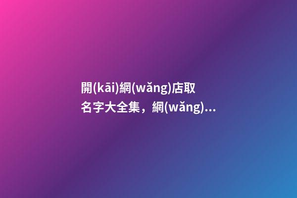 開(kāi)網(wǎng)店取名字大全集，網(wǎng)店名字該怎么取-第1張-店鋪起名-玄機(jī)派