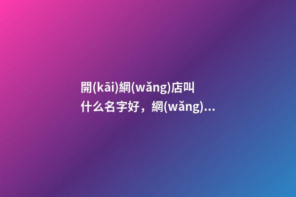 開(kāi)網(wǎng)店叫什么名字好，網(wǎng)店名稱(chēng)應(yīng)當(dāng)怎么選？-第1張-店鋪起名-玄機(jī)派